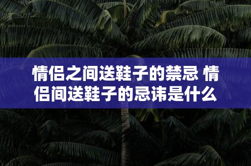 情侣之间送鞋子的禁忌 情侣间送鞋子的忌讳是什么