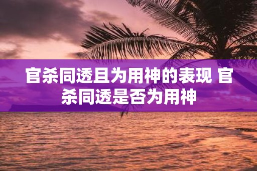 官杀同透且为用神的表现 官杀同透是否为用神