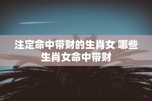 注定命中带财的生肖女 哪些生肖女命中带财