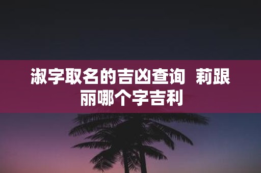 淑字取名的吉凶查询 莉跟丽哪个字吉利