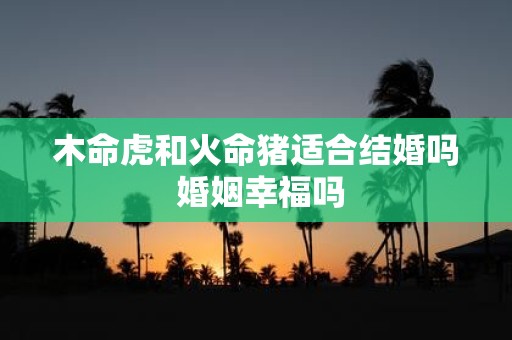 木命虎和火命猪适合结婚吗 婚姻幸福吗