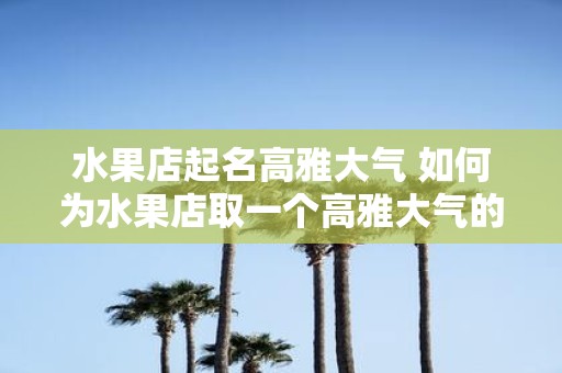 水果店起名高雅大气 如何为水果店取一个高雅大气的名字