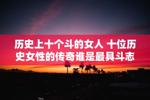 历史上十个斗的女人 十位历史女性的传奇谁是最具斗志的