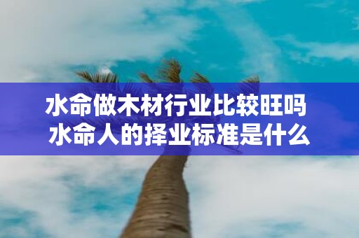 水命做木材行业比较旺吗 水命人的择业标准是什么