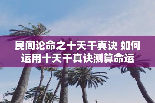 民间论命之十天干真诀 如何运用十天干真诀测算命运