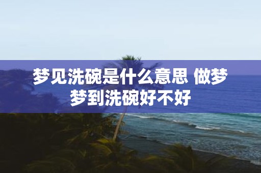梦见洗碗是什么意思 做梦梦到洗碗好不好