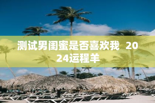 测试男闺蜜是否喜欢我 2025运程羊