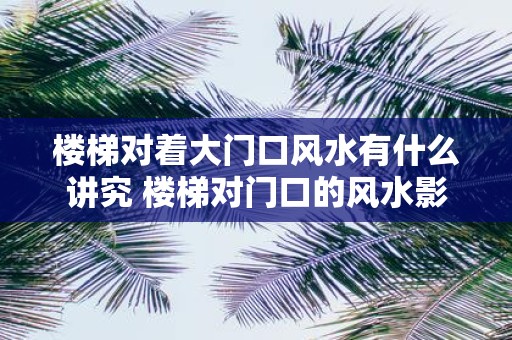 楼梯对着大门口风水有什么讲究 楼梯对门口的风水影响如何