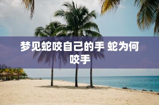梦见蛇咬自己的手 蛇为何咬手