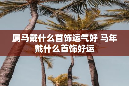 属马戴什么首饰运气好 马年戴什么首饰好运