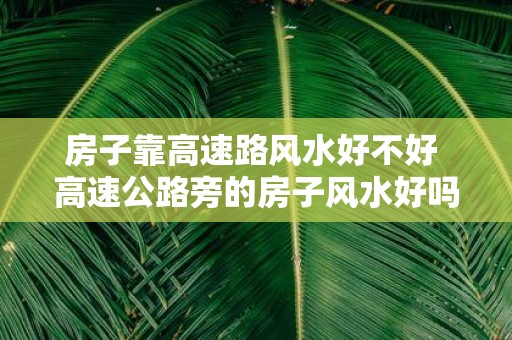 房子靠高速路风水好不好 高速公路旁的房子风水好吗