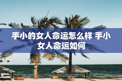 手小的女人命运怎么样 手小女人命运如何