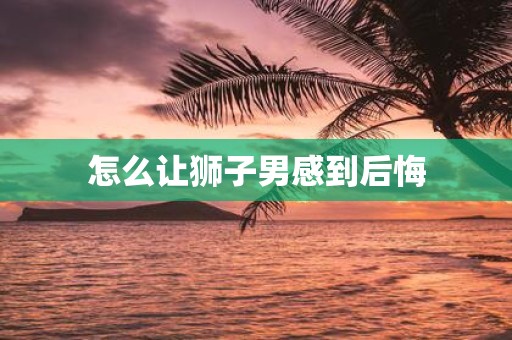 怎么让狮子男感到后悔