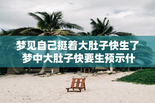 梦见自己挺着大肚子快生了 梦中大肚子快要生预示什么