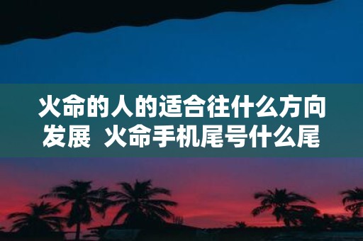 火命的人的适合往什么方向发展 火命手机尾号什么尾数好