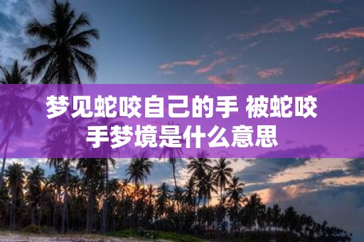 梦见蛇咬自己的手 被蛇咬手梦境是什么意思