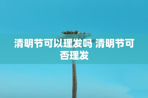 清明节可以理发吗 清明节可否理发