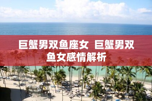 巨蟹男双鱼座女 巨蟹男双鱼女感情解析