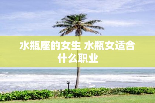 水瓶座的女生 水瓶女适合什么职业