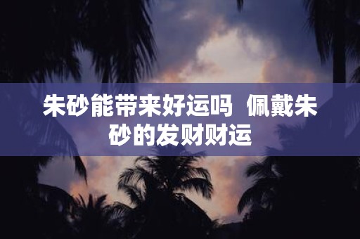 朱砂能带来好运吗 佩戴朱砂的发财财运