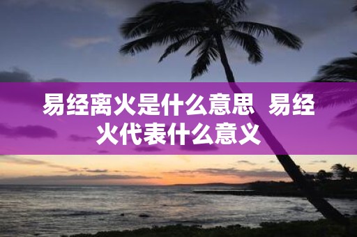 易经离火是什么意思 易经火代表什么意义