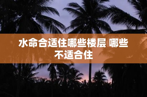 水命合适住哪些楼层 哪些不适合住