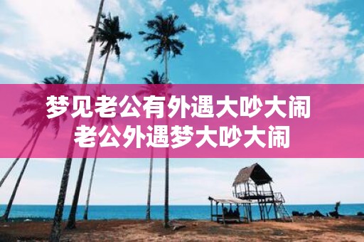 梦见老公有外遇大吵大闹 老公外遇梦大吵大闹