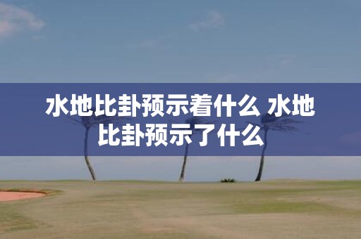 水地比卦预示着什么 水地比卦预示了什么