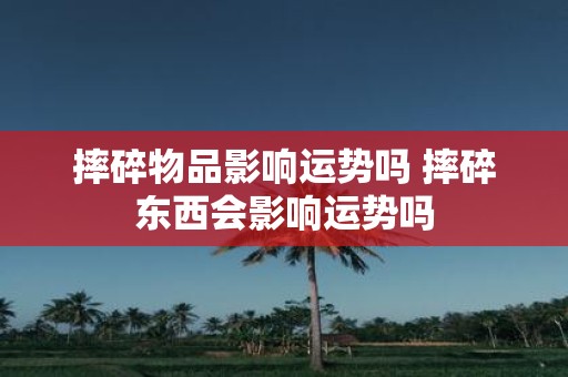 摔碎物品影响运势吗 摔碎东西会影响运势吗