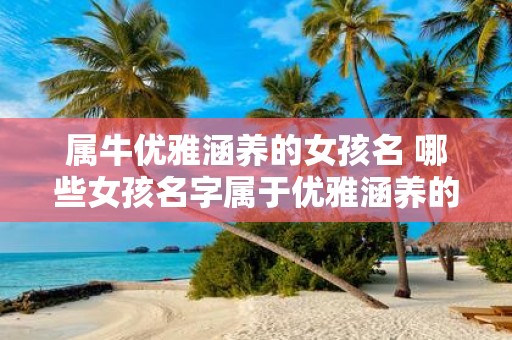 属牛优雅涵养的女孩名 哪些女孩名字属于优雅涵养的牛女