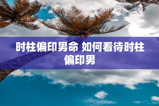 时柱偏印男命 如何看待时柱偏印男