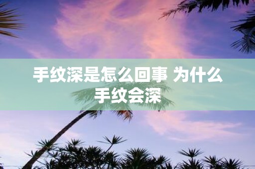 手纹深是怎么回事 为什么手纹会深