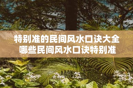 特别准的民间风水口诀大全 哪些民间风水口诀特别准