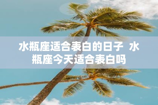 水瓶座适合表白的日子 水瓶座今天适合表白吗