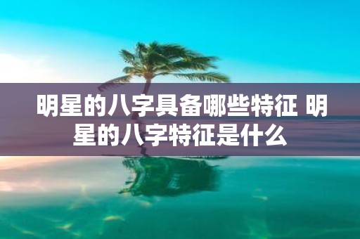 明星的八字具备哪些特征 明星的八字特征是什么