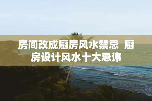 房间改成厨房风水禁忌 厨房设计风水十大忌讳