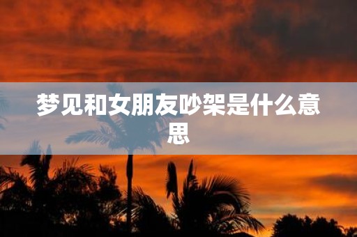 梦见和女朋友吵架是什么意思