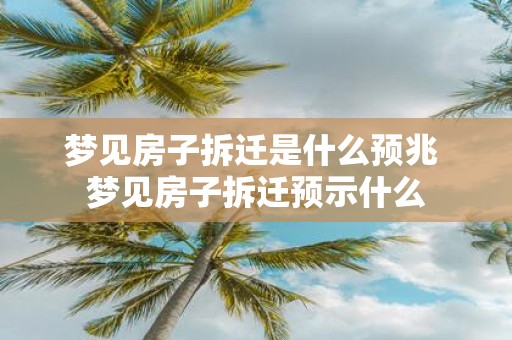 梦见房子拆迁是什么预兆 梦见房子拆迁预示什么