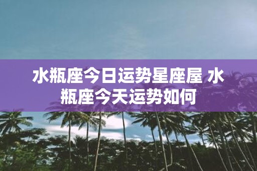 水瓶座今日运势星座屋 水瓶座今天运势如何