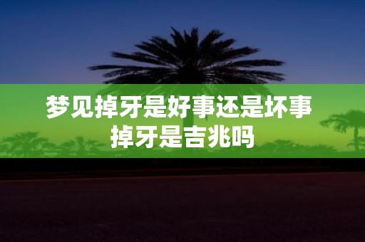梦见掉牙是好事还是坏事 掉牙是吉兆吗