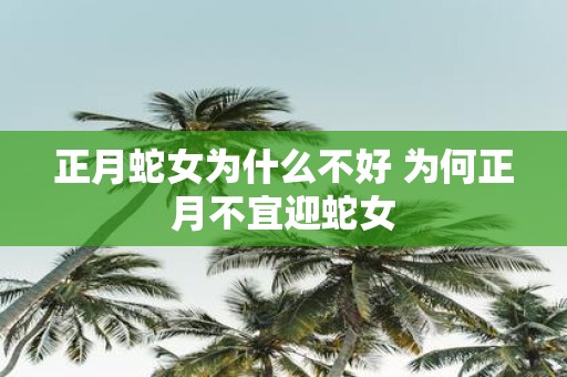 正月蛇女为什么不好 为何正月不宜迎蛇女