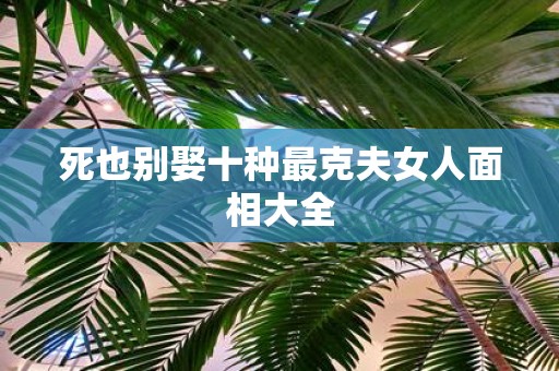 死也别娶十种最克夫女人面相大全