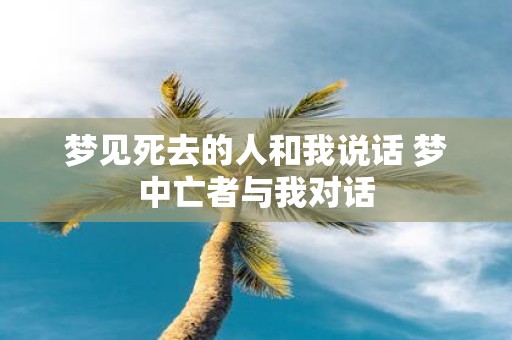 梦见死去的人和我说话 梦中亡者与我对话