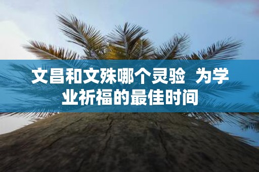 文昌和文殊哪个灵验 为学业祈福的最佳时间