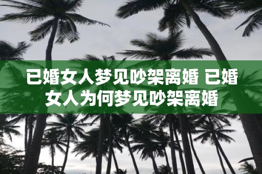 已婚女人梦见吵架离婚 已婚女人为何梦见吵架离婚