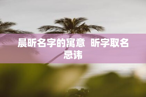 晨昕名字的寓意 昕字取名忌讳