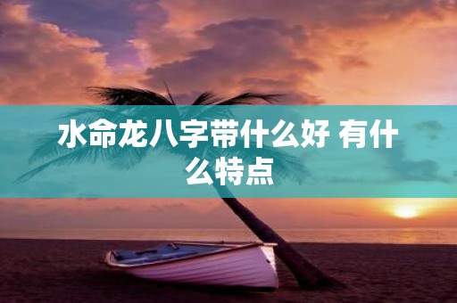 水命龙八字带什么好 有什么特点