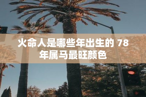 火命人是哪些年出生的 78年属马最旺颜色