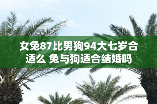 女兔87比男狗94大七岁合适么 兔与狗适合结婚吗