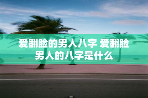 爱翻脸的男人八字 爱翻脸男人的八字是什么